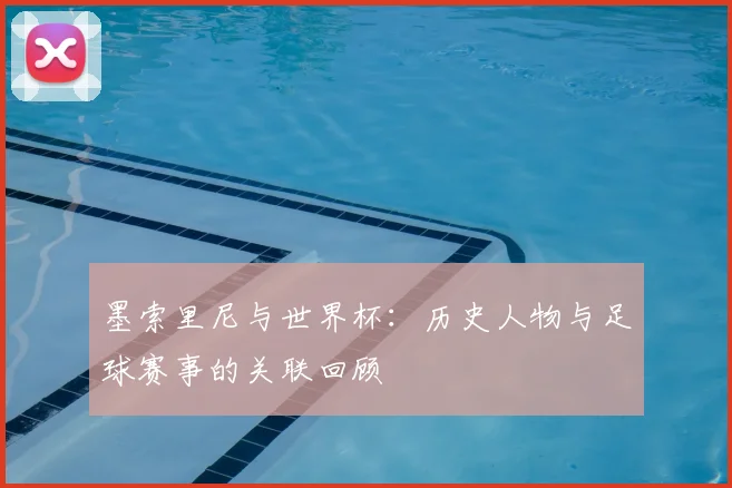 墨索里尼与世界杯：历史人物与足球赛事的关联回顾