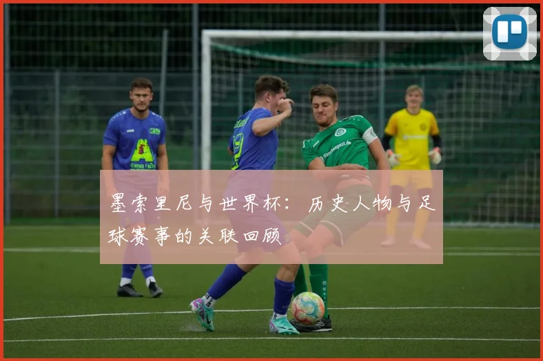 墨索里尼与世界杯：历史人物与足球赛事的关联回顾