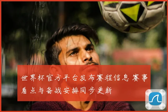 世界杯官方平台发布赛程信息 赛事看点与备战安排同步更新