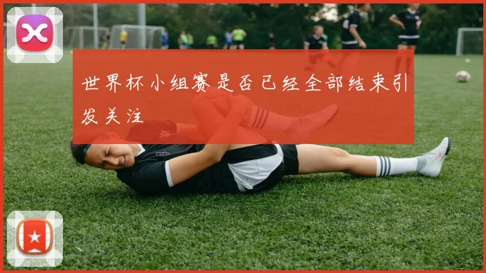 世界杯小组赛是否已经全部结束引发关注