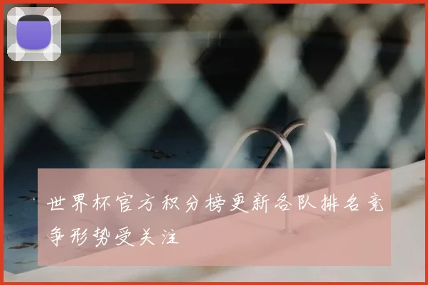 世界杯官方积分榜更新各队排名竞争形势受关注