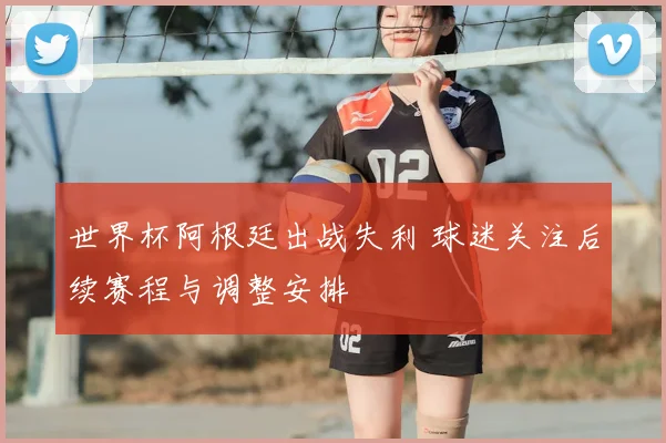 世界杯阿根廷出战失利 球迷关注后续赛程与调整安排